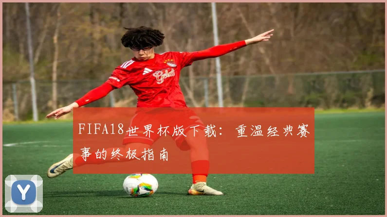 FIFA18世界杯版下载:重温经典赛事的终极指南