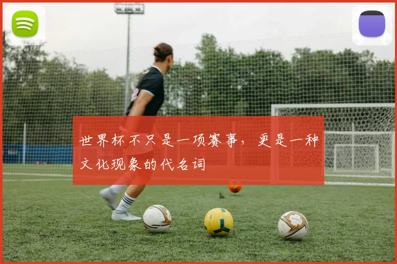世界杯不只是一项赛事,更是一种文化现象的代名词