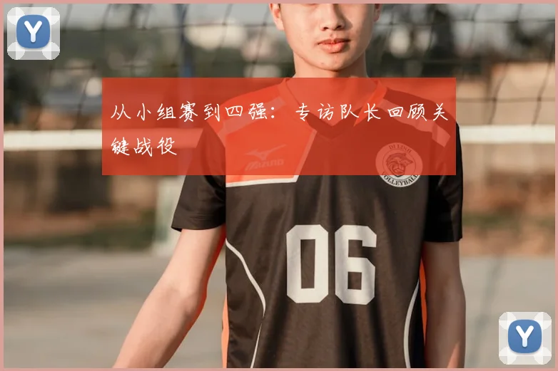 从小组赛到四强：专访队长回顾关键战役