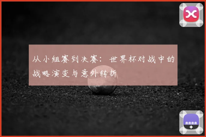 从小组赛到决赛：世界杯对战中的战略演变与意外转折