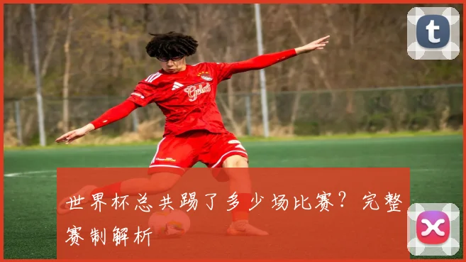 世界杯总共踢了多少场比赛?完整赛制解析