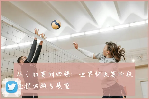 从小组赛到四强:世界杯决赛阶段全程回顾与展望
