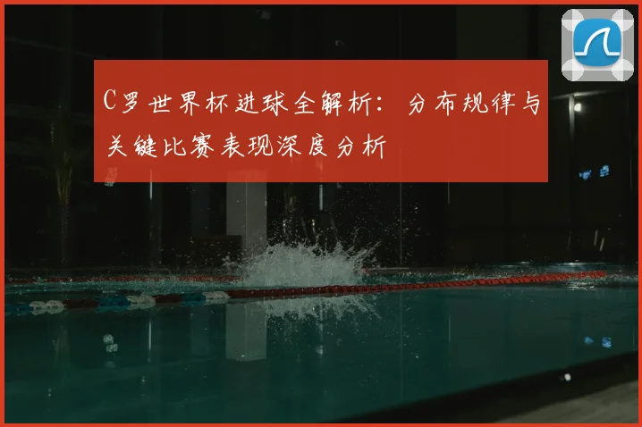 C罗世界杯进球全解析:分布规律与关键比赛表现深度分析