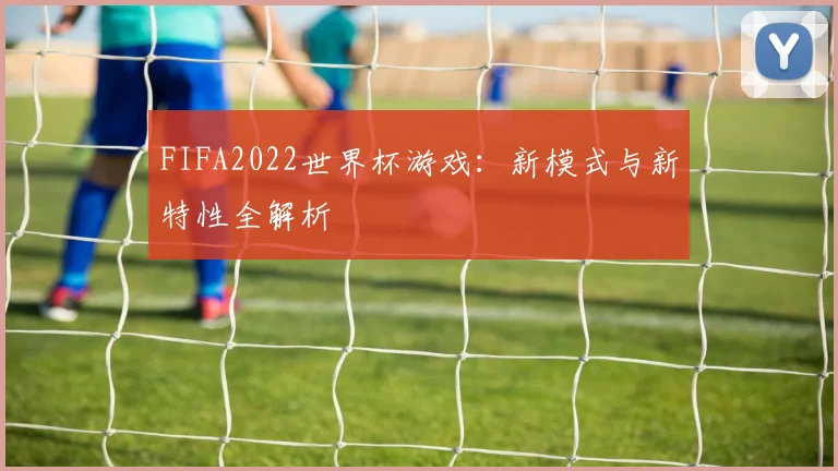 FIFA2022世界杯游戏：新模式与新特性全解析