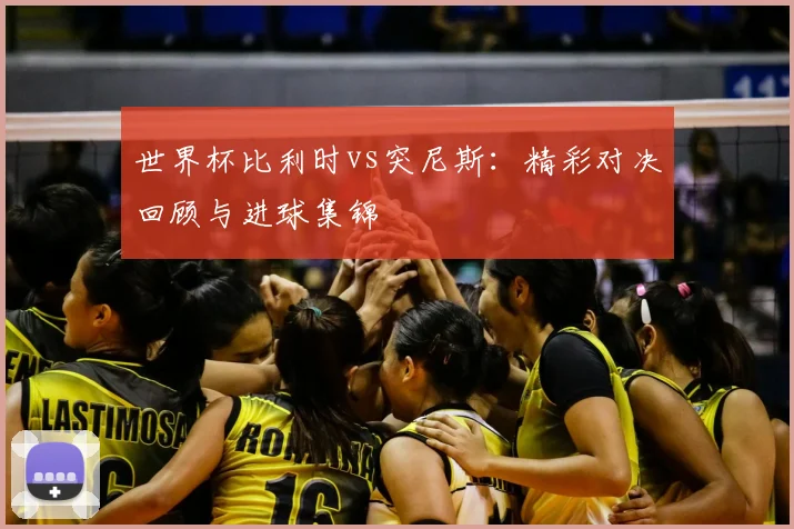 世界杯比利时vs突尼斯：精彩对决回顾与进球集锦