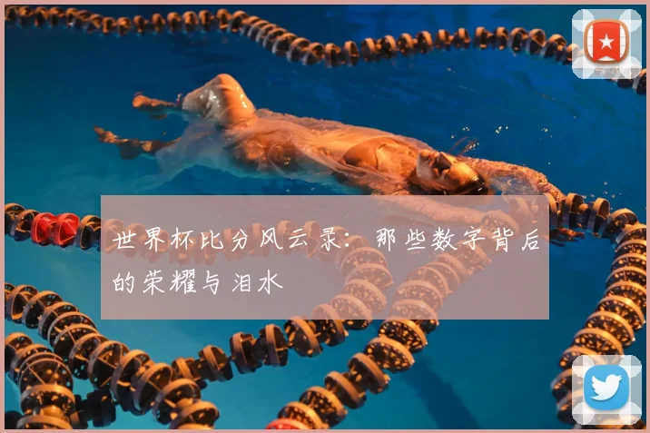 世界杯比分风云录:那些数字背后的荣耀与泪水