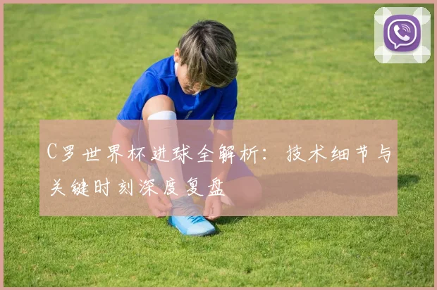 C罗世界杯进球全解析:技术细节与关键时刻深度复盘