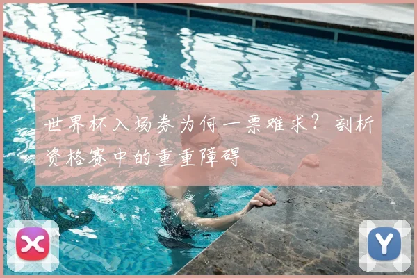 世界杯入场券为何一票难求?剖析资格赛中的重重障碍