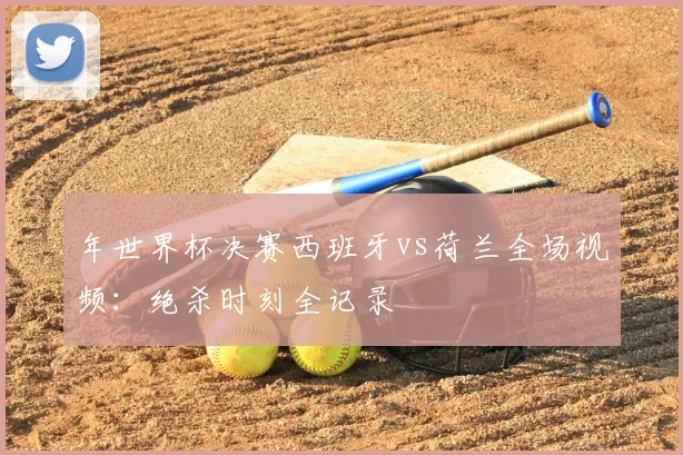 年世界杯决赛西班牙vs荷兰全场视频:绝杀时刻全记录