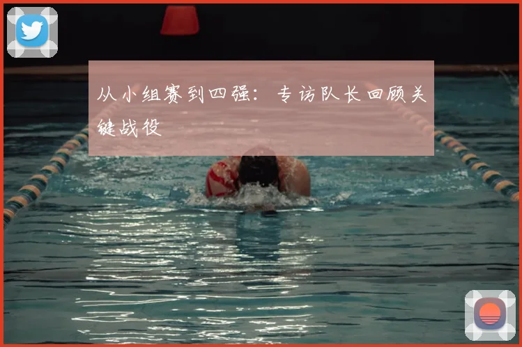 从小组赛到四强：专访队长回顾关键战役