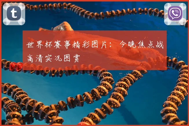 世界杯赛事精彩图片:今晚焦点战高清实况图赏