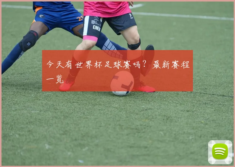 今天有世界杯足球赛吗?最新赛程一览