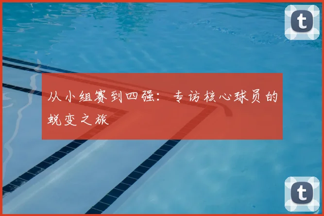 从小组赛到四强:专访核心球员的蜕变之旅