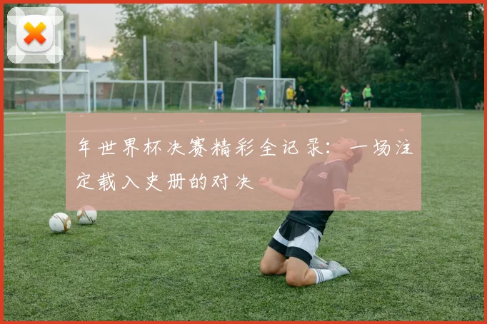 年世界杯决赛精彩全记录:一场注定载入史册的对决