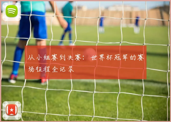 从小组赛到决赛:世界杯冠军的赛场征程全记录