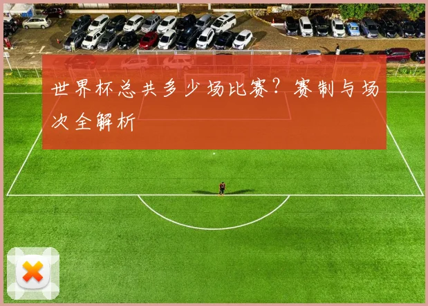 世界杯总共多少场比赛?赛制与场次全解析