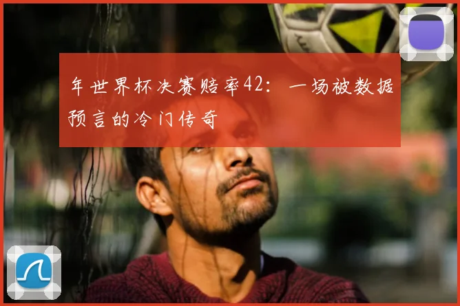年世界杯决赛赔率42：一场被数据预言的冷门传奇