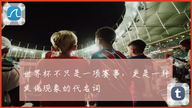 世界杯不只是一项赛事,更是一种文化现象的代名词