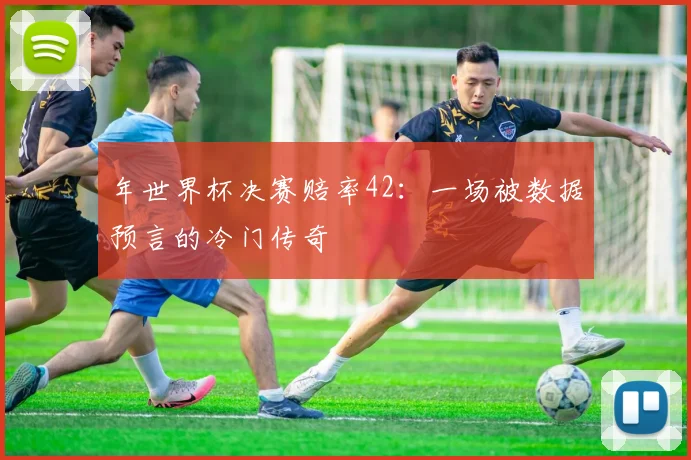 年世界杯决赛赔率42:一场被数据预言的冷门传奇