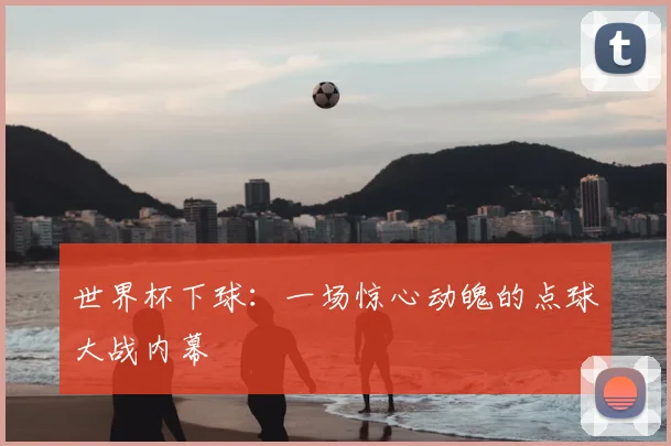 世界杯下球:一场惊心动魄的点球大战内幕