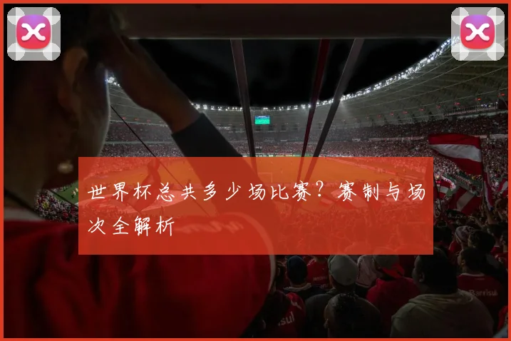 世界杯总共多少场比赛?赛制与场次全解析
