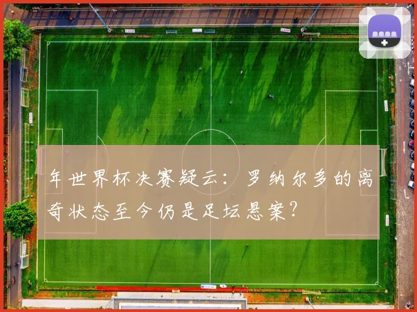 年世界杯决赛疑云:罗纳尔多的离奇状态至今仍是足坛悬案?