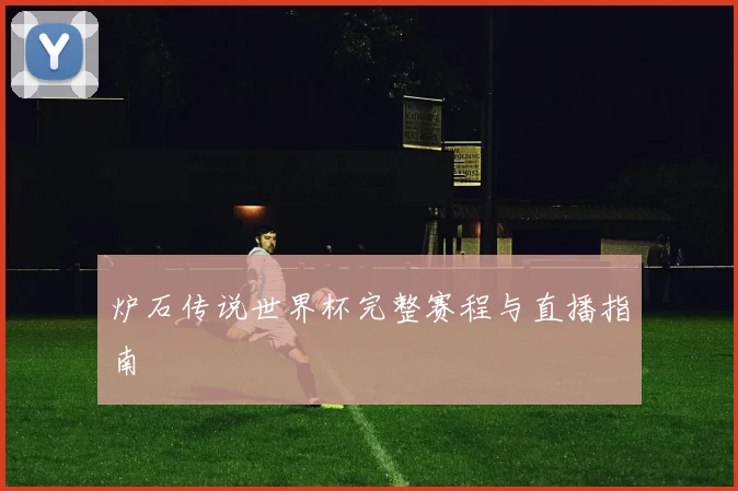 炉石传说世界杯完整赛程与直播指南