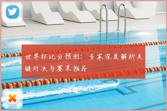 世界杯比分预测:专家深度解析关键对决与赛果推荐