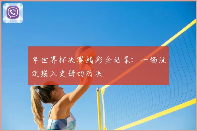 年世界杯决赛精彩全记录：一场注定载入史册的对决