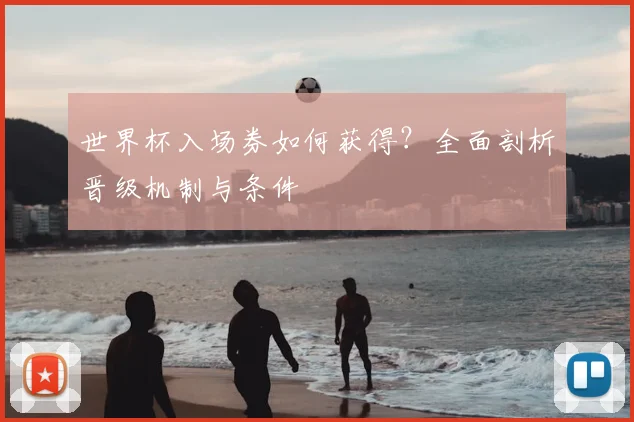 世界杯入场券如何获得?全面剖析晋级机制与条件