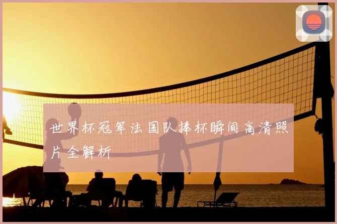 世界杯冠军法国队捧杯瞬间高清照片全解析
