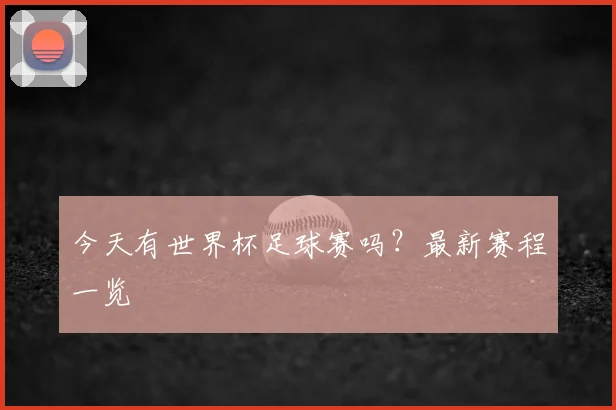 今天有世界杯足球赛吗?最新赛程一览