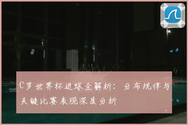 C罗世界杯进球全解析:分布规律与关键比赛表现深度分析