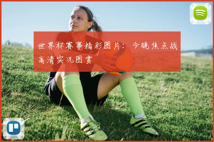 世界杯赛事精彩图片:今晚焦点战高清实况图赏