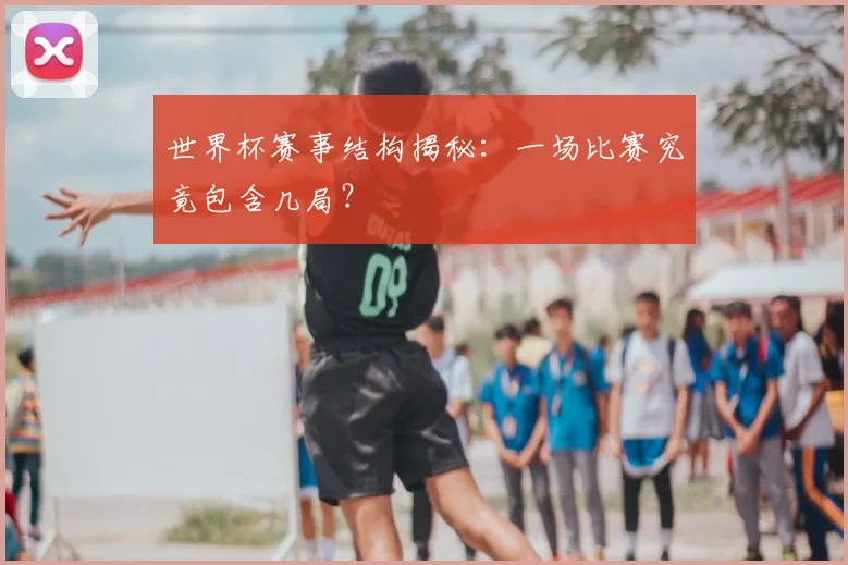世界杯赛事结构揭秘:一场比赛究竟包含几局?