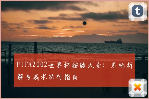 FIFA2002世界杯按键大全:系统拆解与战术执行指南
