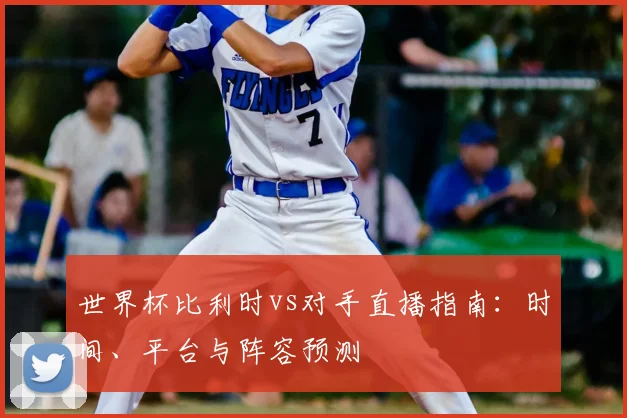 世界杯比利时vs对手直播指南:时间、平台与阵容预测
