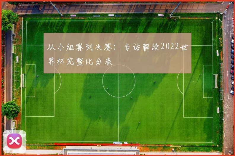 从小组赛到决赛:专访解读2022世界杯完整比分表