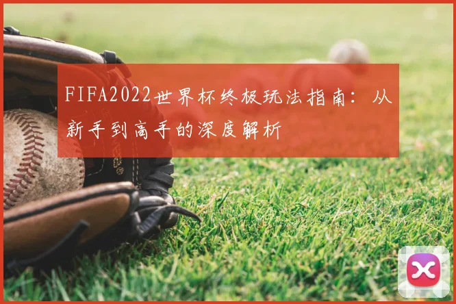 FIFA2022世界杯终极玩法指南：从新手到高手的深度解析