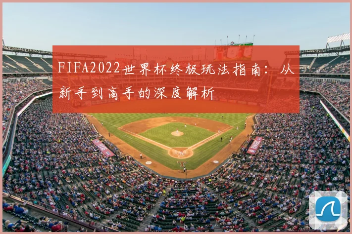 FIFA2022世界杯终极玩法指南：从新手到高手的深度解析