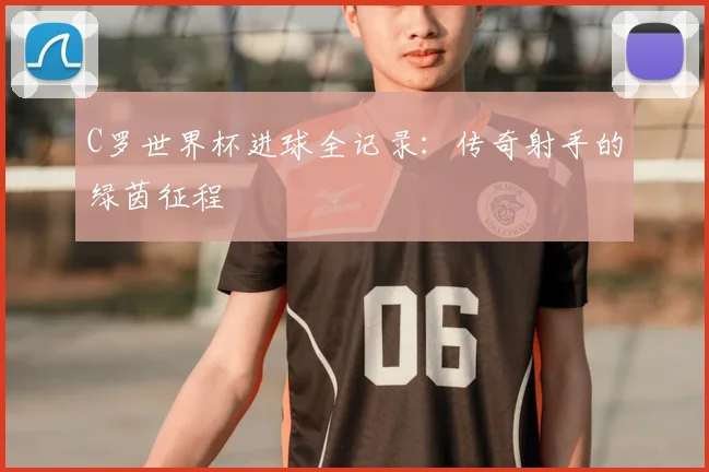 C罗世界杯进球全记录：传奇射手的绿茵征程
