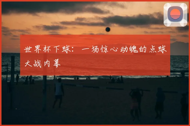 世界杯下球:一场惊心动魄的点球大战内幕