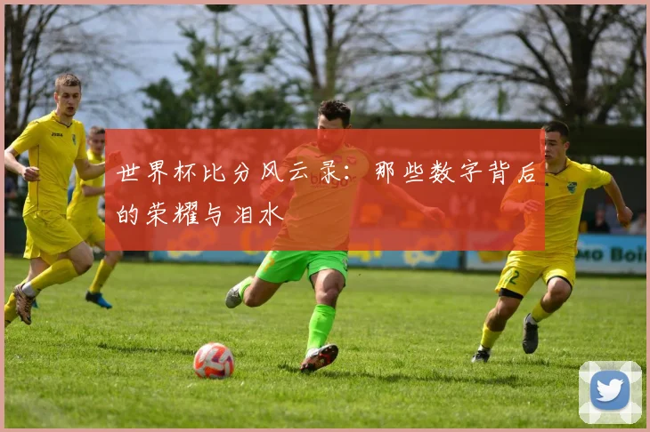 世界杯比分风云录:那些数字背后的荣耀与泪水