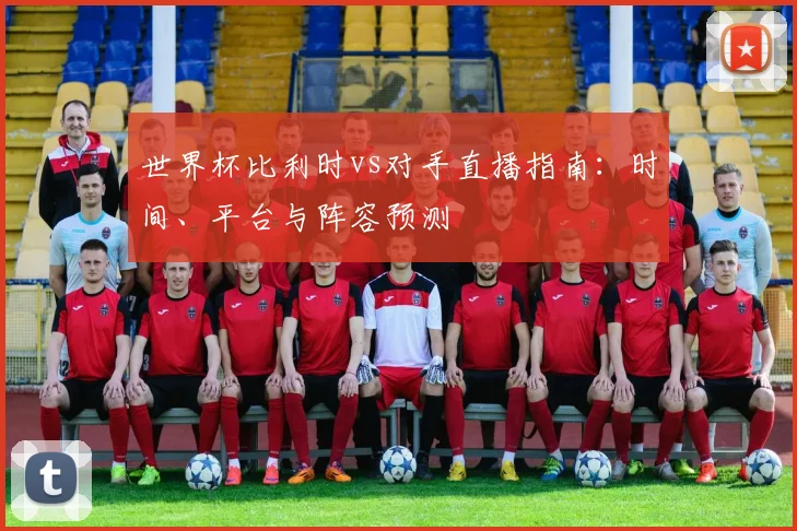 世界杯比利时vs对手直播指南:时间、平台与阵容预测