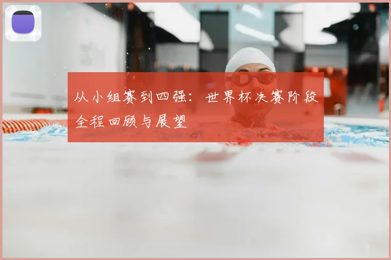 从小组赛到四强:世界杯决赛阶段全程回顾与展望