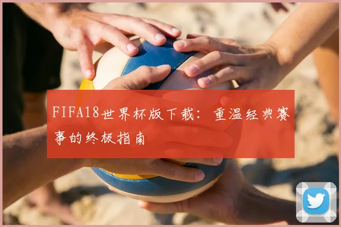 FIFA18世界杯版下载:重温经典赛事的终极指南