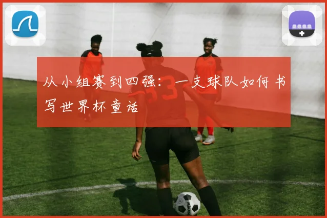 从小组赛到四强:一支球队如何书写世界杯童话