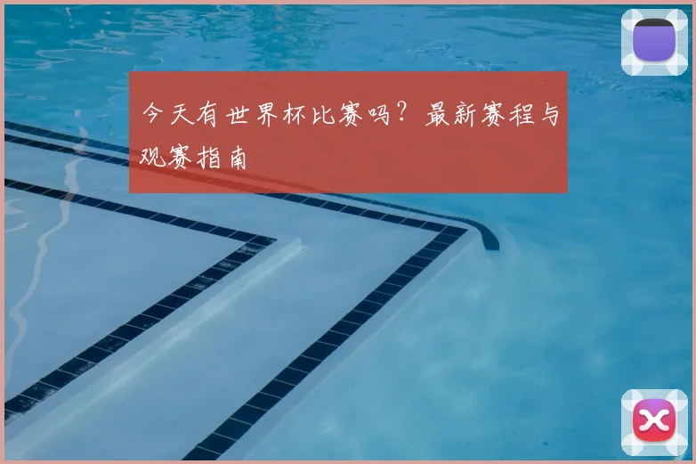 今天有世界杯比赛吗?最新赛程与观赛指南