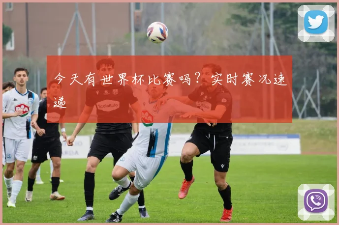 今天有世界杯比赛吗?实时赛况速递