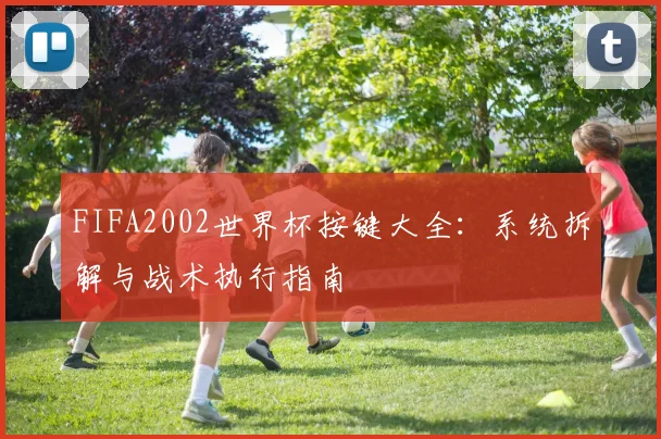 FIFA2002世界杯按键大全:系统拆解与战术执行指南